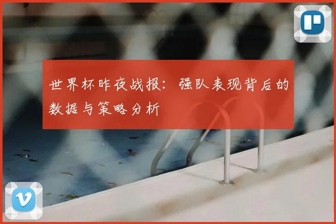 世界杯昨夜战报:强队表现背后的数据与策略分析