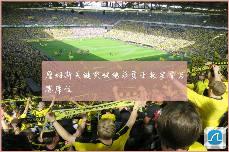 詹姆斯关键突破绝杀勇士锁定季后赛席位