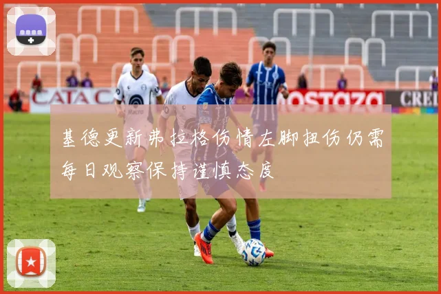 基德更新弗拉格伤情左脚扭伤仍需每日观察保持谨慎态度