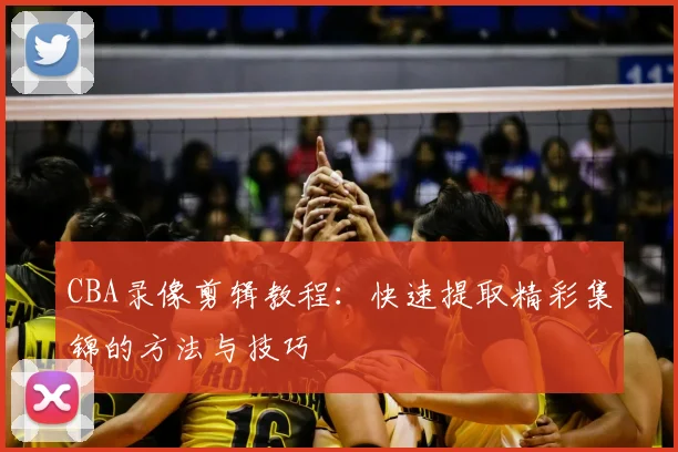 CBA录像剪辑教程：快速提取精彩集锦的方法与技巧