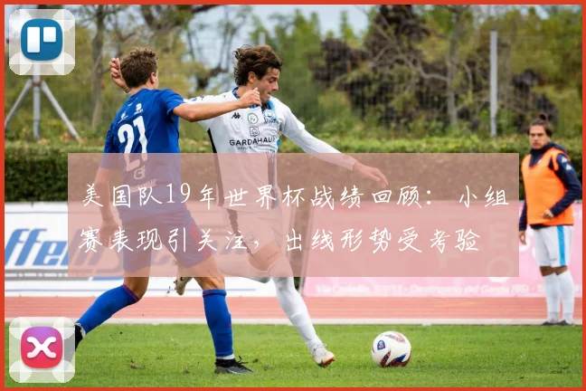 美国队19年世界杯战绩回顾：小组赛表现引关注，出线形势受考验