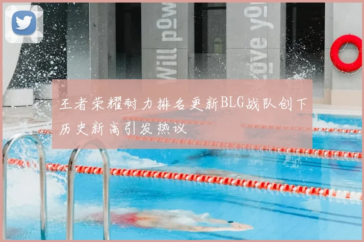王者荣耀耐力排名更新BLG战队创下历史新高引发热议