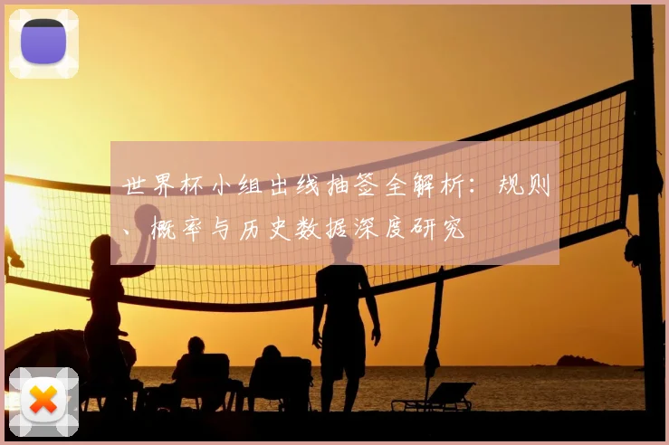 世界杯小组出线抽签全解析：规则、概率与历史数据深度研究