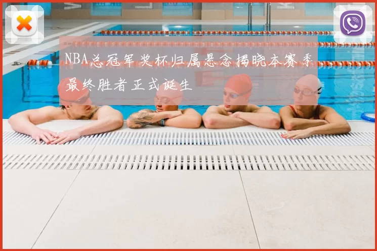 NBA总冠军奖杯归属悬念揭晓本赛季最终胜者正式诞生