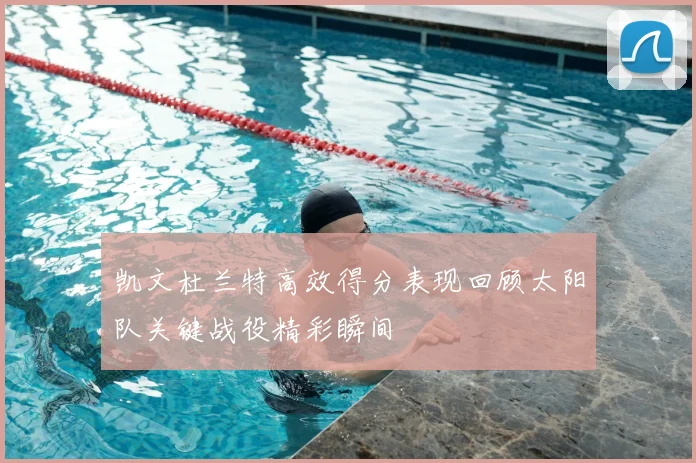凯文杜兰特高效得分表现回顾太阳队关键战役精彩瞬间