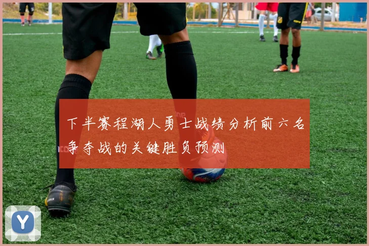 下半赛程湖人勇士战绩分析前六名争夺战的关键胜负预测