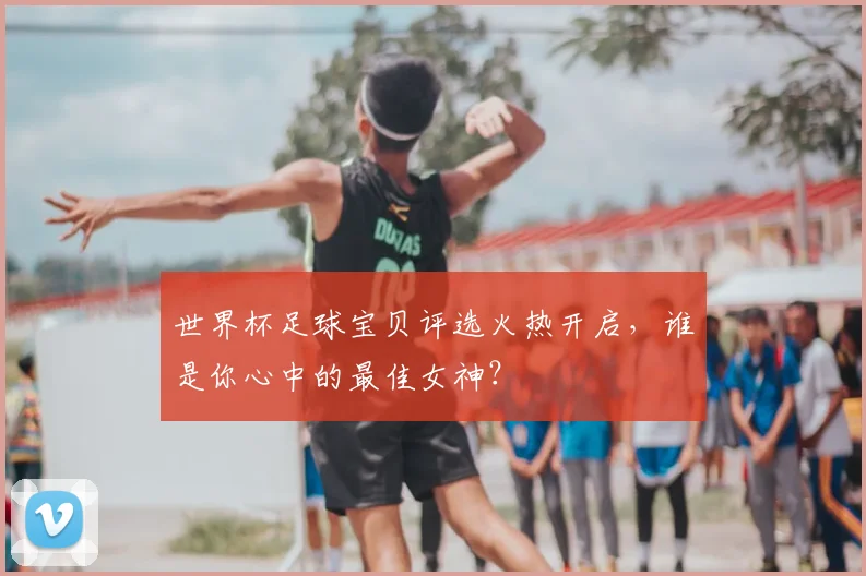 世界杯足球宝贝评选火热开启,谁是你心中的最佳女神?