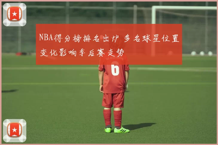 NBA得分榜排名出炉 多名球星位置变化影响季后赛走势