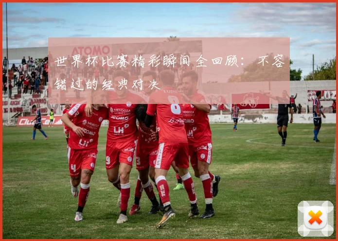 世界杯比赛精彩瞬间全回顾：不容错过的经典对决