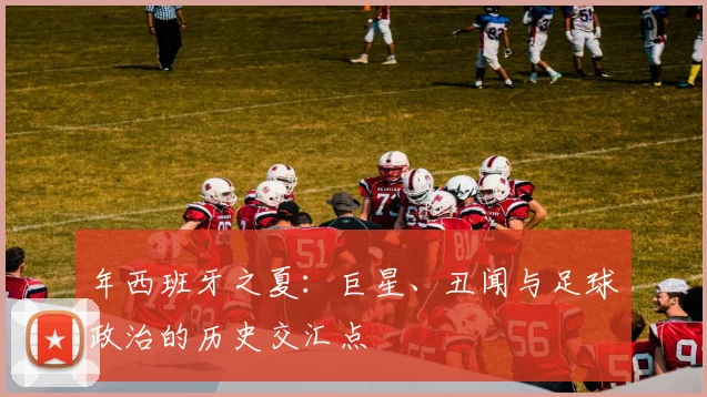 年西班牙之夏：巨星、丑闻与足球政治的历史交汇点