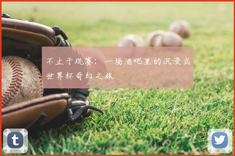 不止于观赛:一场酒吧里的沉浸式世界杯奇幻之旅