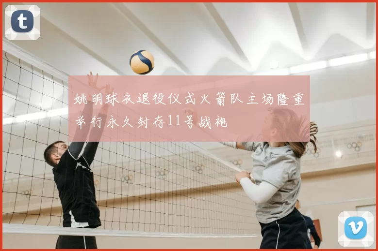 姚明球衣退役仪式火箭队主场隆重举行永久封存11号战袍