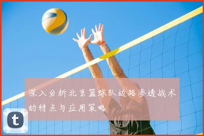 深入分析北京篮球队边路渗透战术的特点与应用策略