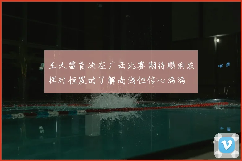 王大雷首次在广西比赛期待顺利发挥对恒宸的了解尚浅但信心满满