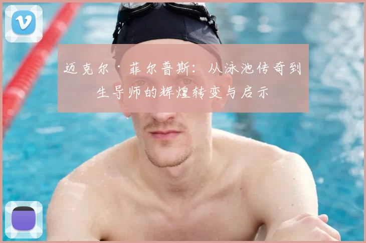 迈克尔·菲尔普斯：从泳池传奇到人生导师的辉煌转变与启示