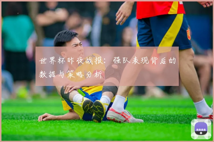 世界杯昨夜战报:强队表现背后的数据与策略分析