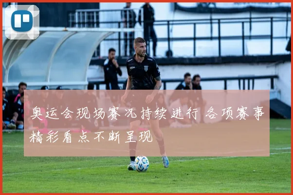 奥运会现场赛况持续进行 各项赛事精彩看点不断呈现