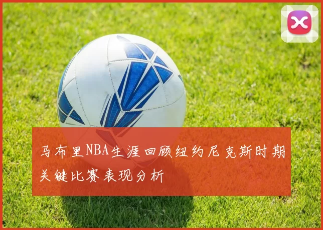马布里NBA生涯回顾纽约尼克斯时期关键比赛表现分析