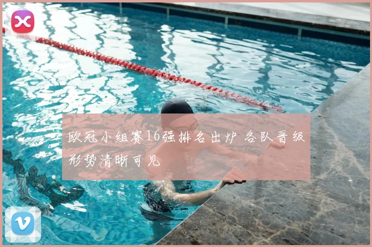 欧冠小组赛16强排名出炉 各队晋级形势清晰可见