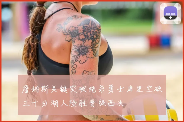 詹姆斯关键突破绝杀勇士库里空砍三十分湖人险胜晋级西决
