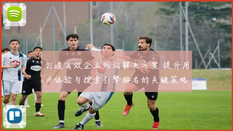 打造高效企业网站解决方案 提升用户体验与搜索引擎排名的关键策略