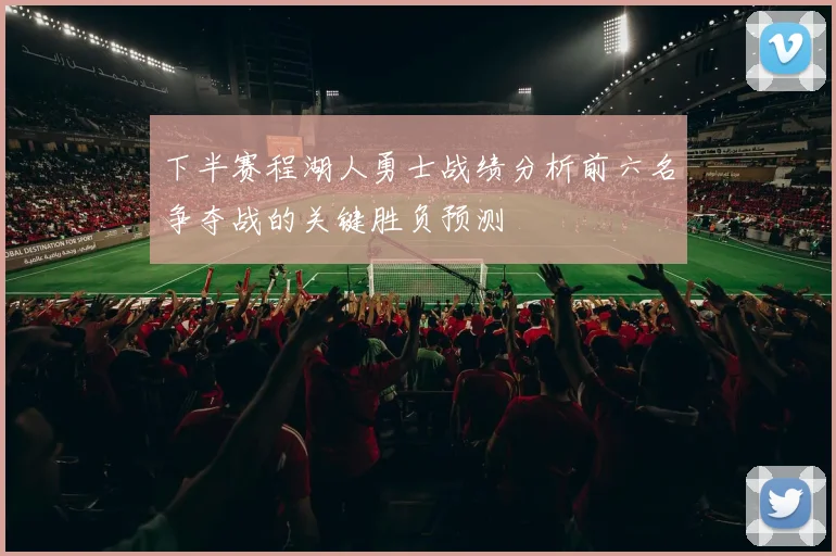 下半赛程湖人勇士战绩分析前六名争夺战的关键胜负预测