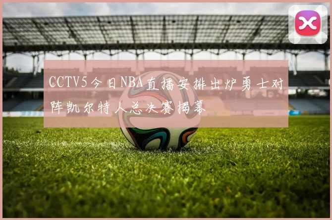 CCTV5今日NBA直播安排出炉勇士对阵凯尔特人总决赛揭幕