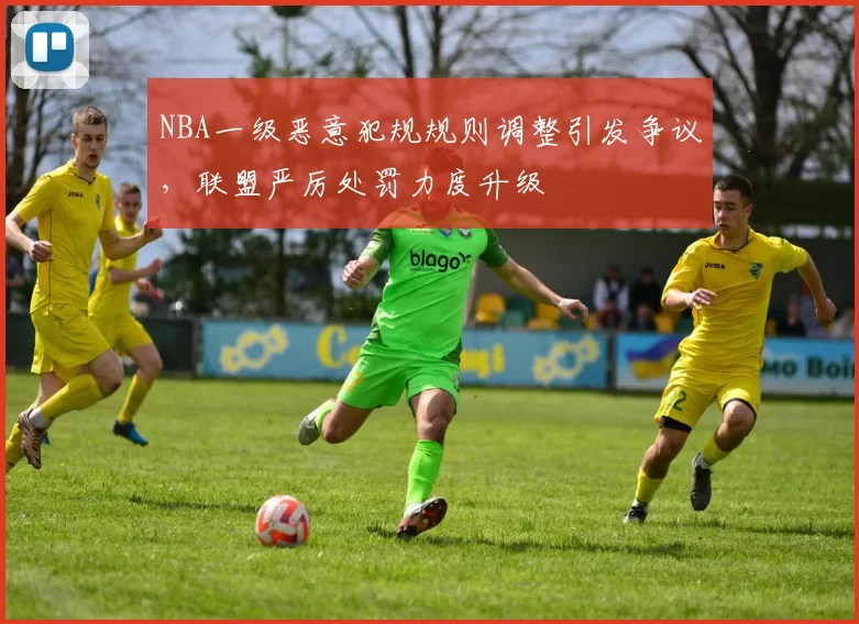 NBA一级恶意犯规规则调整引发争议，联盟严厉处罚力度升级
