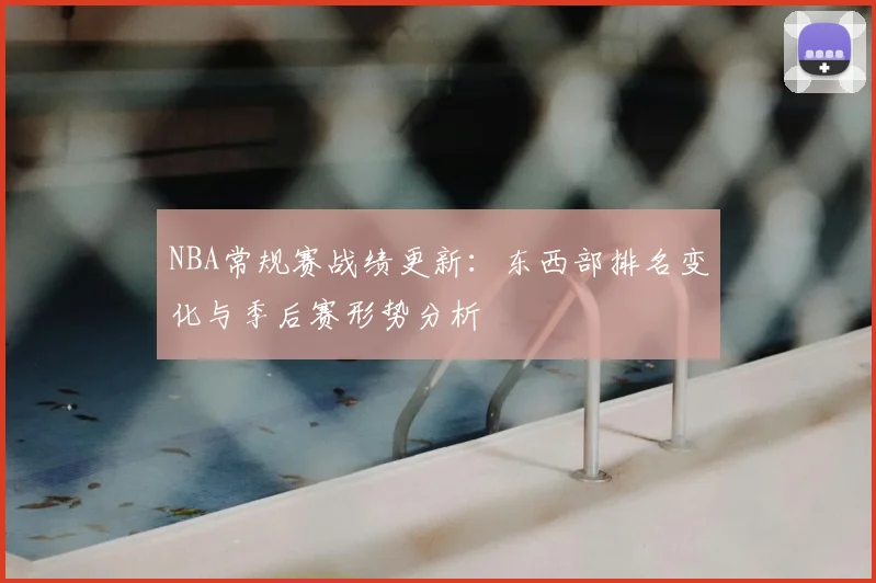 NBA常规赛战绩更新：东西部排名变化与季后赛形势分析