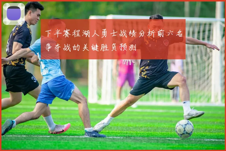 下半赛程湖人勇士战绩分析前六名争夺战的关键胜负预测