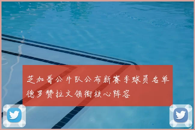 芝加哥公牛队公布新赛季球员名单德罗赞拉文领衔核心阵容
