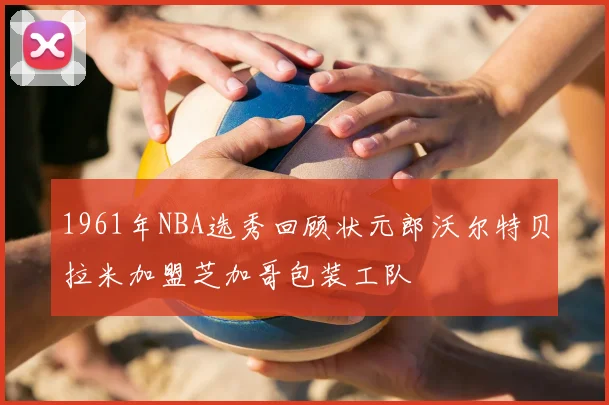 1961年NBA选秀回顾状元郎沃尔特贝拉米加盟芝加哥包装工队