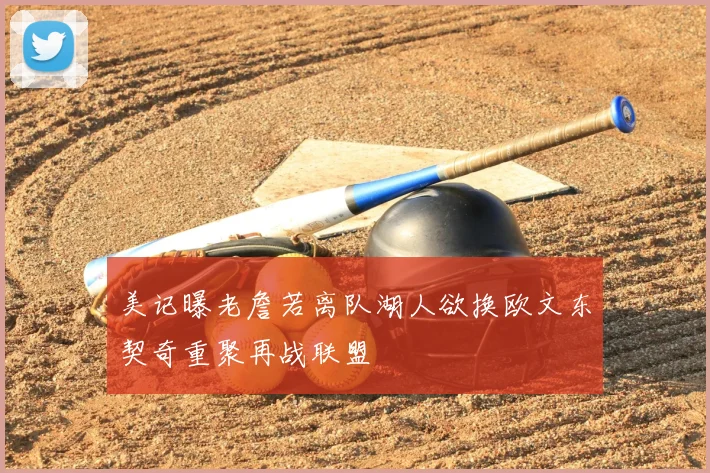美记曝老詹若离队湖人欲换欧文东契奇重聚再战联盟