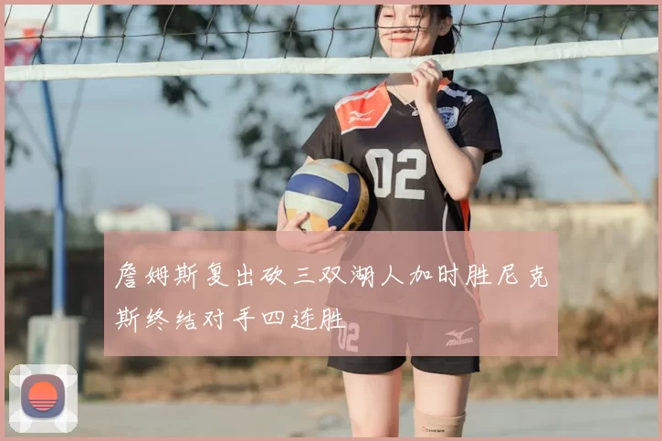詹姆斯复出砍三双湖人加时胜尼克斯终结对手四连胜