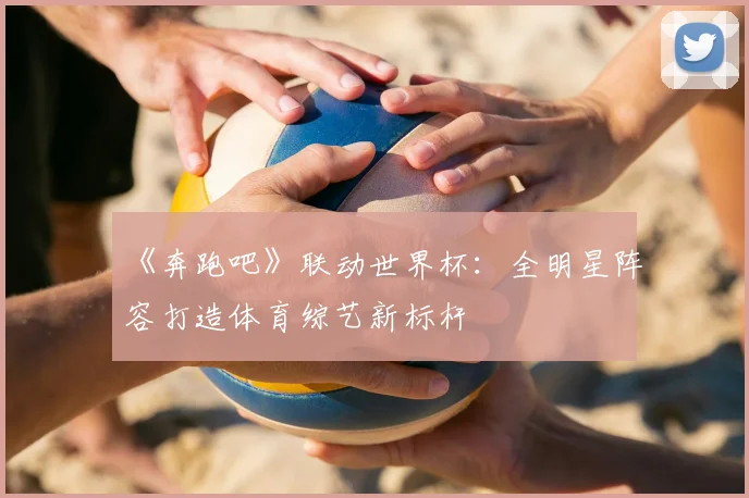 《奔跑吧》联动世界杯:全明星阵容打造体育综艺新标杆