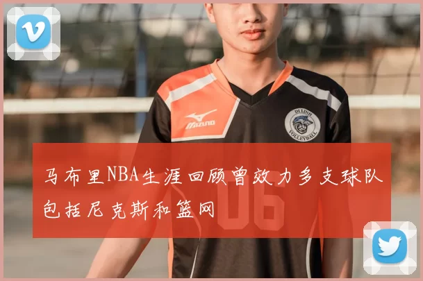 马布里NBA生涯回顾曾效力多支球队包括尼克斯和篮网