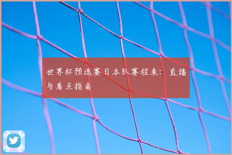 世界杯预选赛日本队赛程表:直播与看点指南