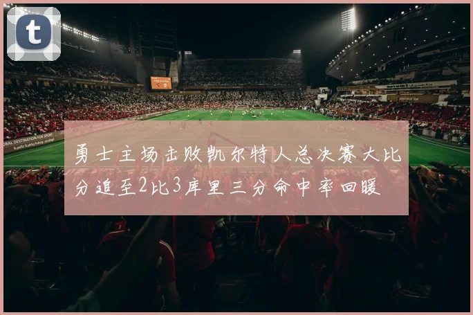 勇士主场击败凯尔特人总决赛大比分追至2比3库里三分命中率回暖