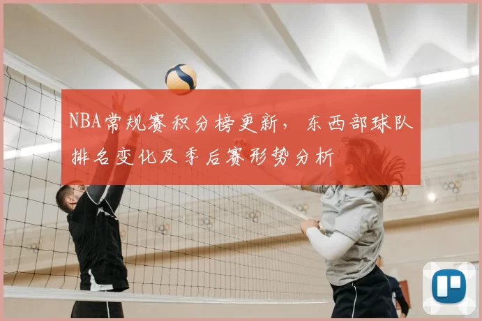 NBA常规赛积分榜更新，东西部球队排名变化及季后赛形势分析