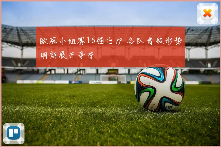 欧冠小组赛16强出炉 各队晋级形势明朗展开争夺