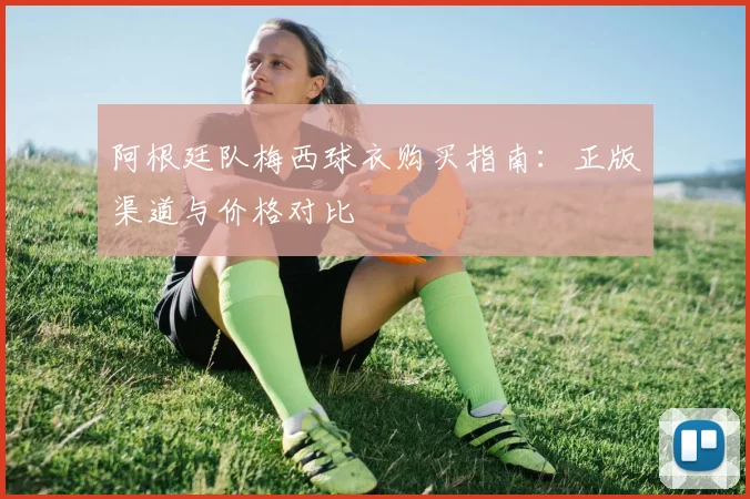 阿根廷队梅西球衣购买指南:正版渠道与价格对比