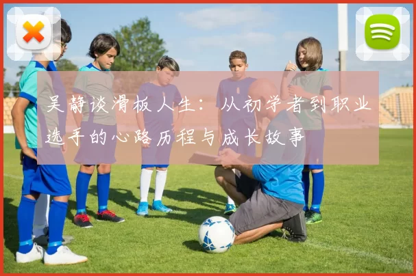 吴静谈滑板人生：从初学者到职业选手的心路历程与成长故事