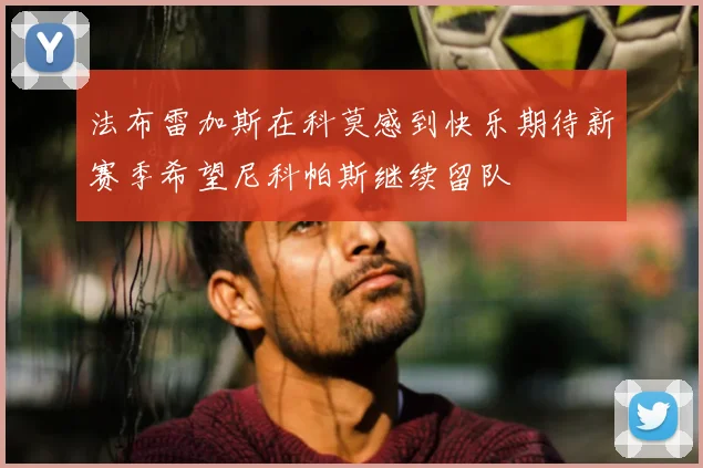 法布雷加斯在科莫感到快乐期待新赛季希望尼科帕斯继续留队