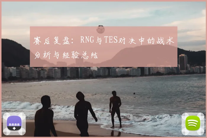 赛后复盘:RNG与TES对决中的战术分析与经验总结
