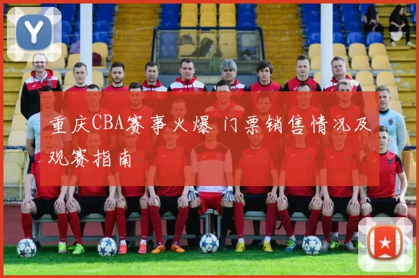 重庆CBA赛事火爆 门票销售情况及观赛指南