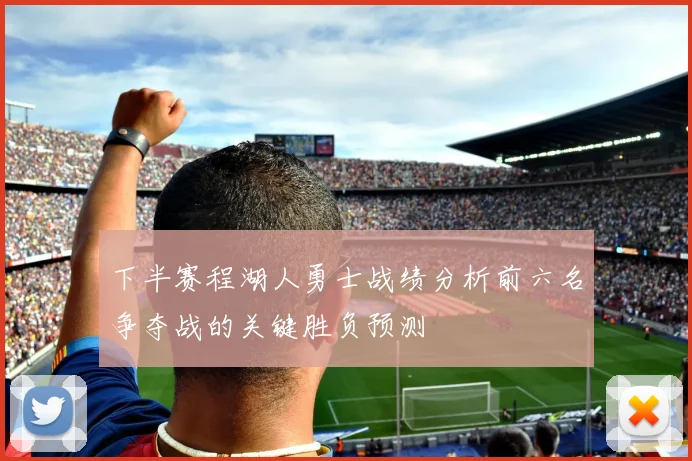 下半赛程湖人勇士战绩分析前六名争夺战的关键胜负预测