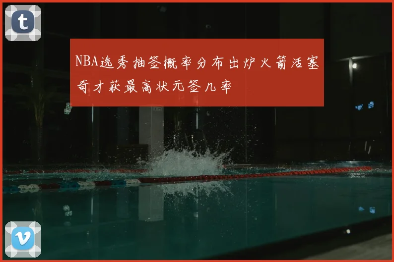 NBA选秀抽签概率分布出炉火箭活塞奇才获最高状元签几率