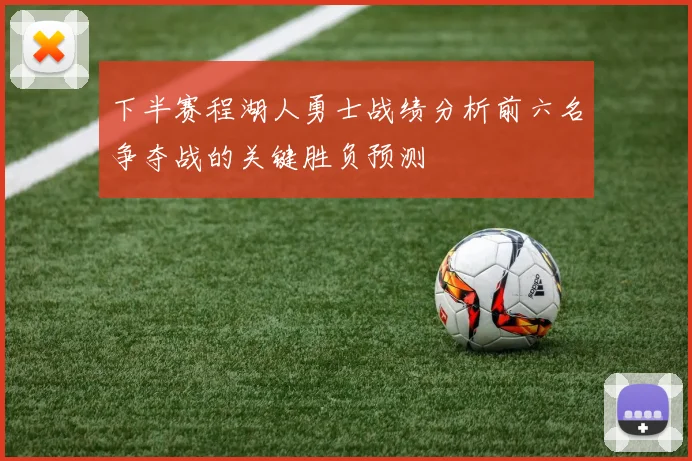 下半赛程湖人勇士战绩分析前六名争夺战的关键胜负预测