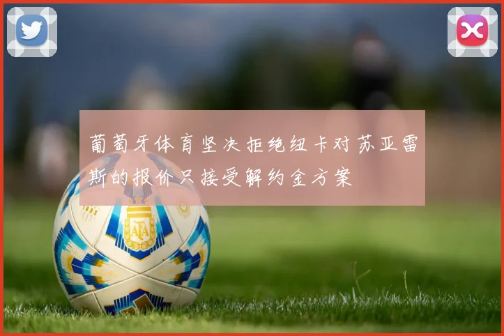 葡萄牙体育坚决拒绝纽卡对苏亚雷斯的报价只接受解约金方案
