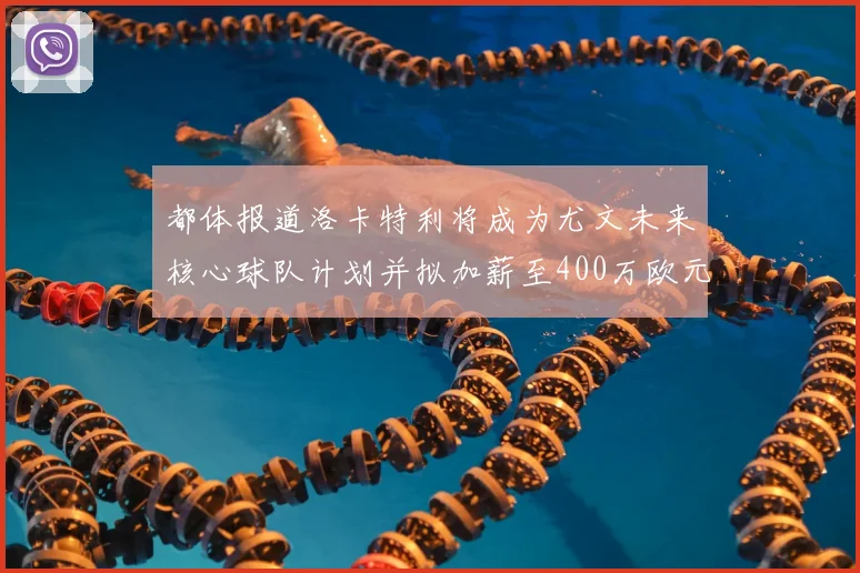 都体报道洛卡特利将成为尤文未来核心球队计划并拟加薪至400万欧元